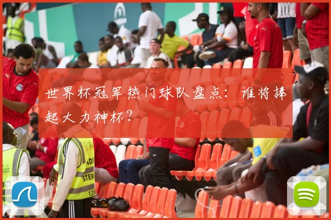 世界杯冠军热门球队盘点：谁将捧起大力神杯？