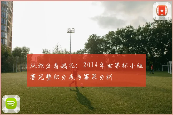 从积分看战况：2014年世界杯小组赛完整积分表与赛果分析