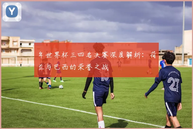 年世界杯三四名决赛深度解析：荷兰与巴西的荣誉之战