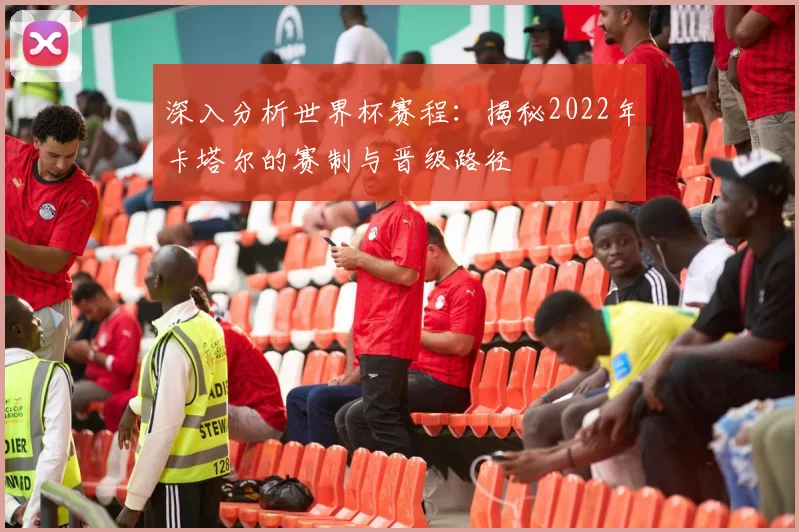 深入分析世界杯赛程：揭秘2022年卡塔尔的赛制与晋级路径