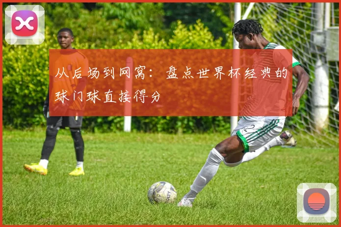 从后场到网窝：盘点世界杯经典的球门球直接得分