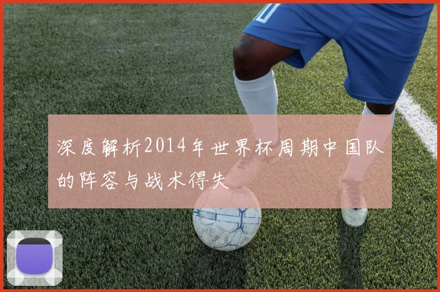 深度解析2014年世界杯周期中国队的阵容与战术得失