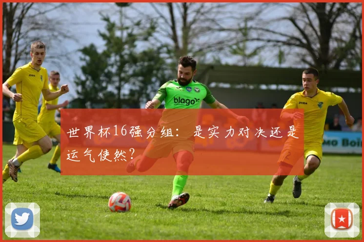 世界杯16强分组：是实力对决还是运气使然？