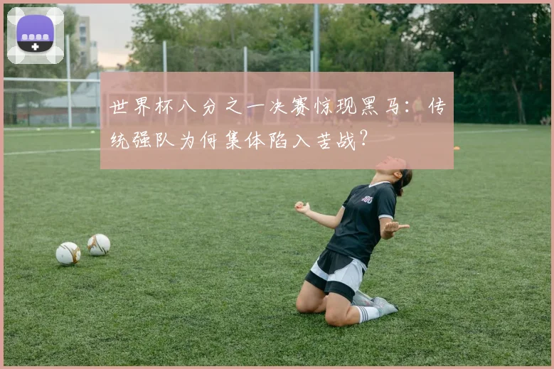 世界杯八分之一决赛惊现黑马:传统强队为何集体陷入苦战?
