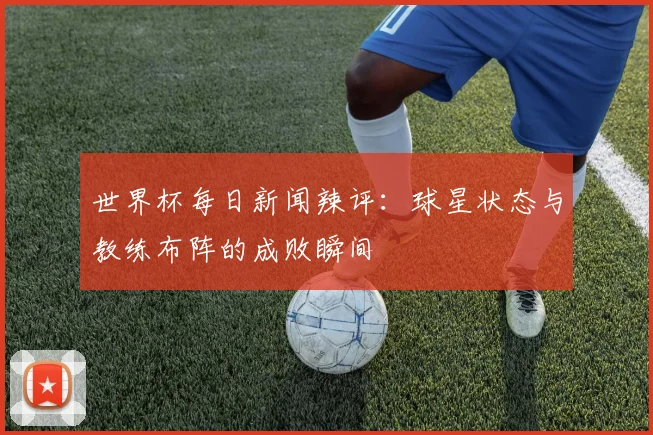 世界杯每日新闻辣评：球星状态与教练布阵的成败瞬间
