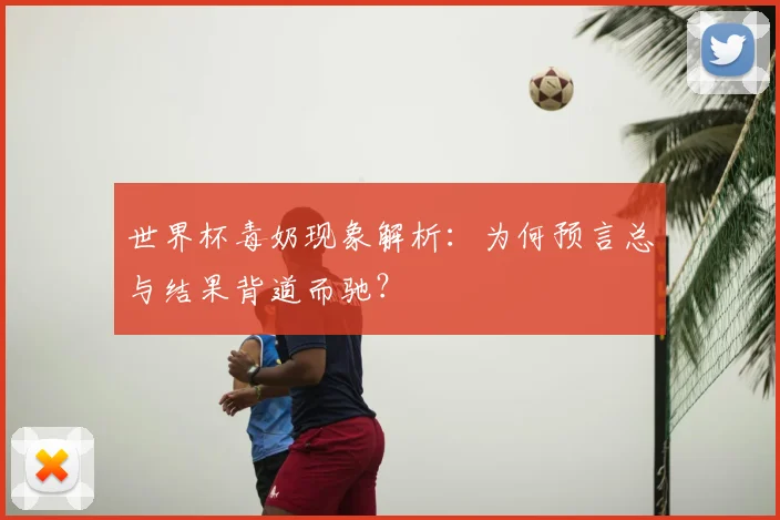 世界杯毒奶现象解析:为何预言总与结果背道而驰?