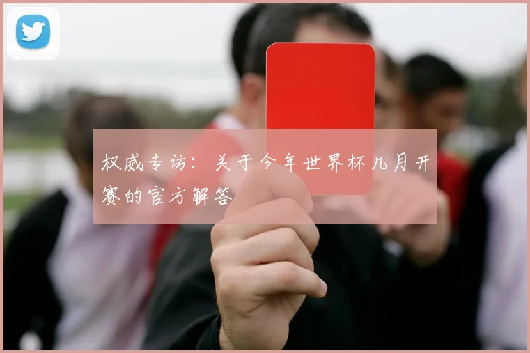 权威专访:关于今年世界杯几月开赛的官方解答