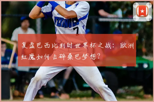 复盘巴西比利时世界杯之战:欧洲红魔如何击碎桑巴梦想?