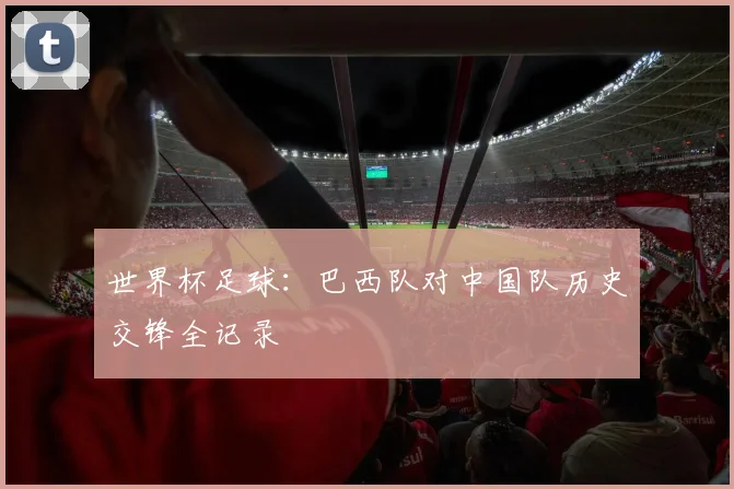 世界杯足球:巴西队对中国队历史交锋全记录