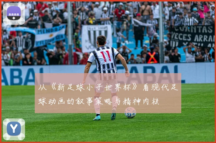 从《新足球小子世界杯》看现代足球动画的叙事策略与精神内核