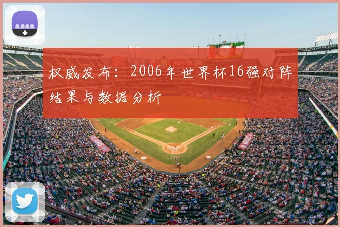 权威发布:2006年世界杯16强对阵结果与数据分析