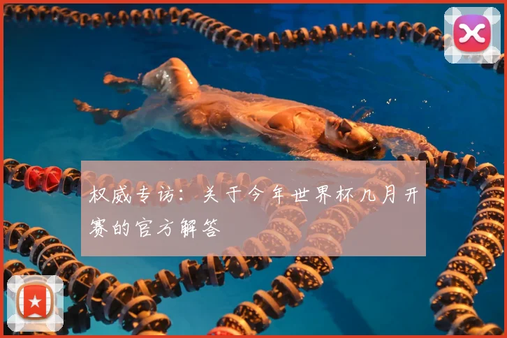 权威专访:关于今年世界杯几月开赛的官方解答