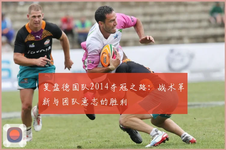 复盘德国队2014夺冠之路：战术革新与团队意志的胜利