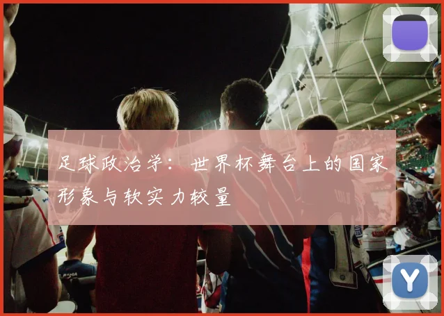 足球政治学:世界杯舞台上的国家形象与软实力较量