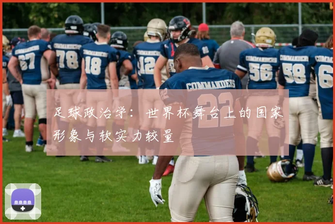 足球政治学:世界杯舞台上的国家形象与软实力较量