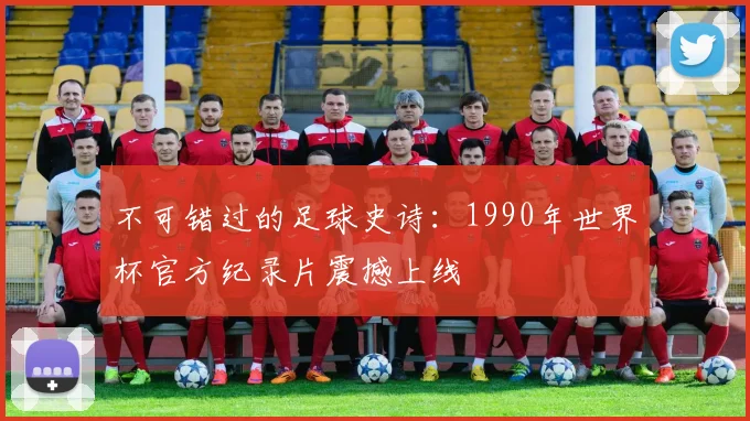 不可错过的足球史诗：1990年世界杯官方纪录片震撼上线