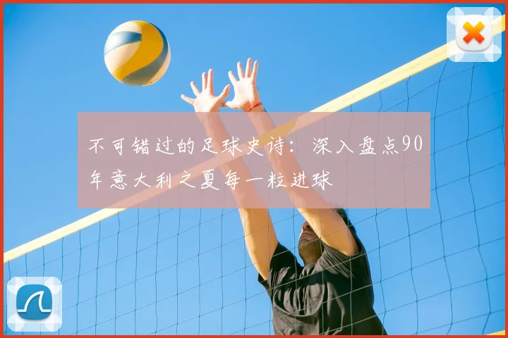 不可错过的足球史诗：深入盘点90年意大利之夏每一粒进球
