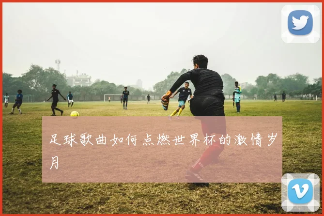 足球歌曲如何点燃世界杯的激情岁月