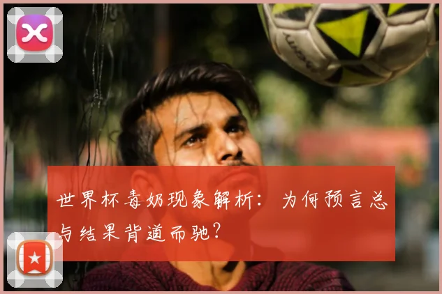 世界杯毒奶现象解析：为何预言总与结果背道而驰？