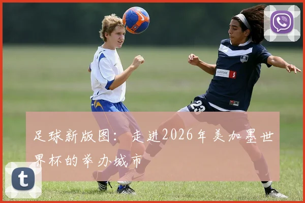 足球新版图:走进2026年美加墨世界杯的举办城市