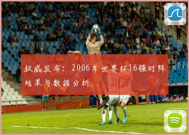 权威发布:2006年世界杯16强对阵结果与数据分析