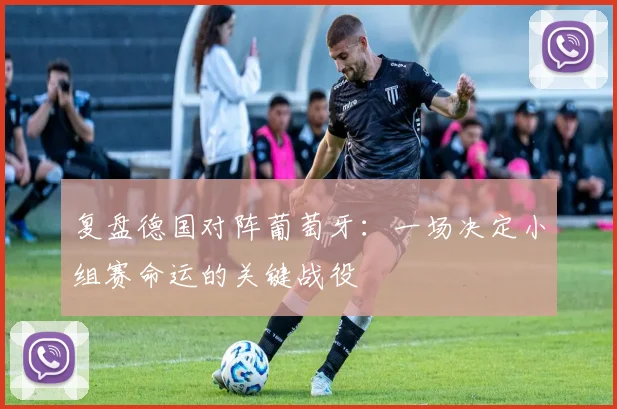 复盘德国对阵葡萄牙:一场决定小组赛命运的关键战役
