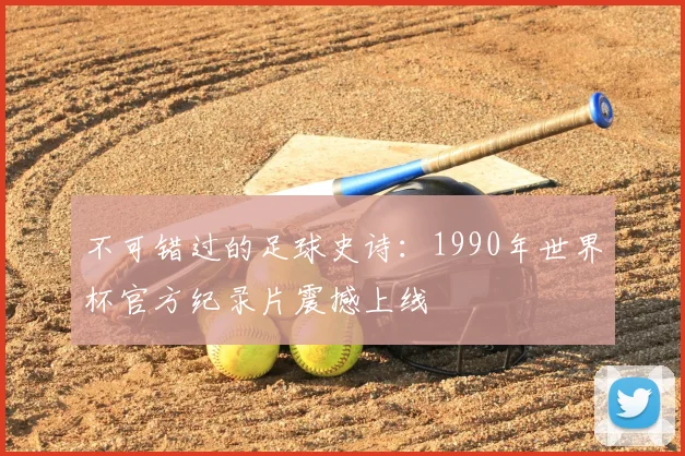 不可错过的足球史诗:1990年世界杯官方纪录片震撼上线