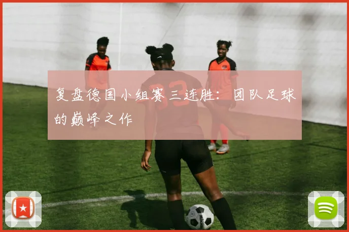 复盘德国小组赛三连胜:团队足球的巅峰之作
