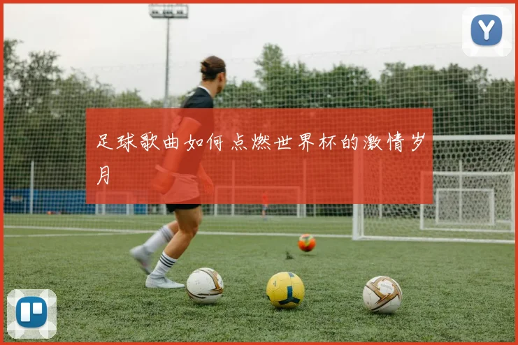 足球歌曲如何点燃世界杯的激情岁月