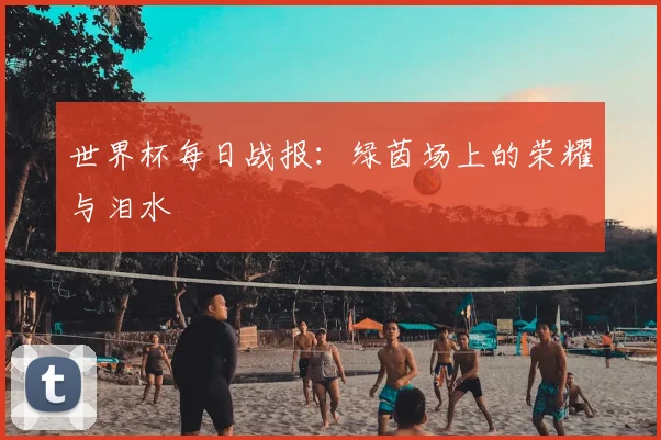 世界杯每日战报：绿茵场上的荣耀与泪水