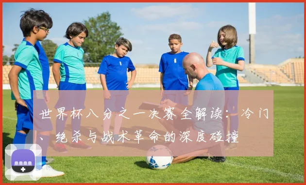 世界杯八分之一决赛全解读:冷门、绝杀与战术革命的深度碰撞