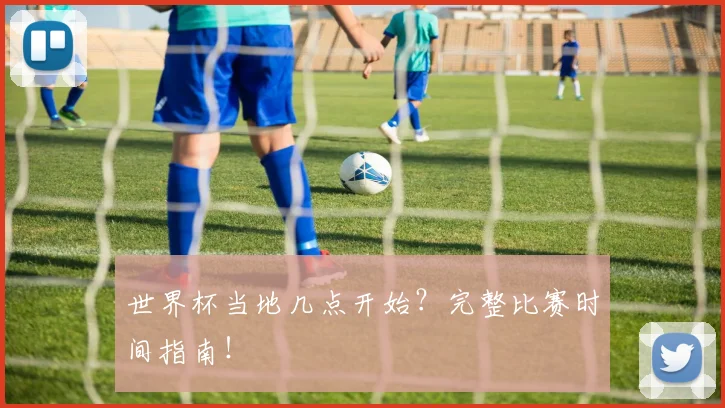 世界杯当地几点开始？完整比赛时间指南！