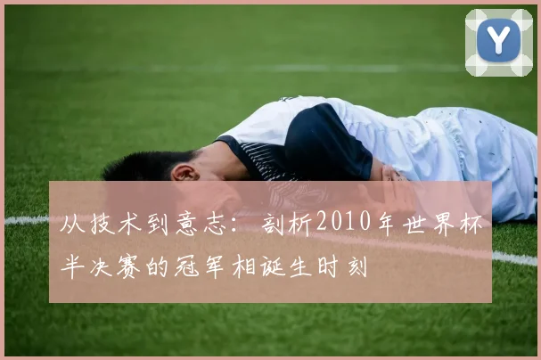 从技术到意志:剖析2010年世界杯半决赛的冠军相诞生时刻