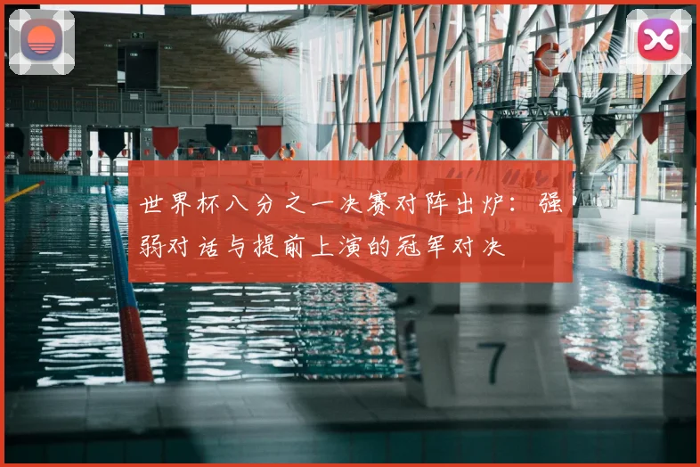 世界杯八分之一决赛对阵出炉:强弱对话与提前上演的冠军对决