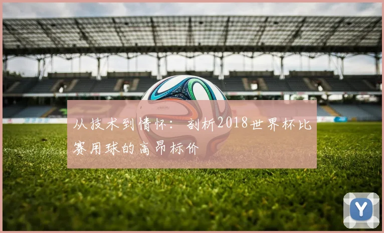 从技术到情怀：剖析2018世界杯比赛用球的高昂标价