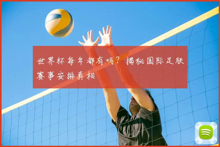 世界杯每年都有吗?揭秘国际足联赛事安排真相