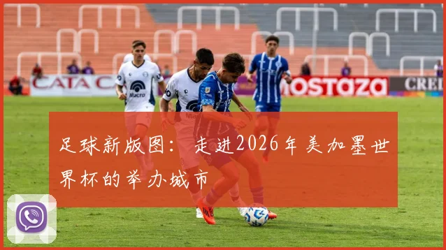 足球新版图：走进2026年美加墨世界杯的举办城市