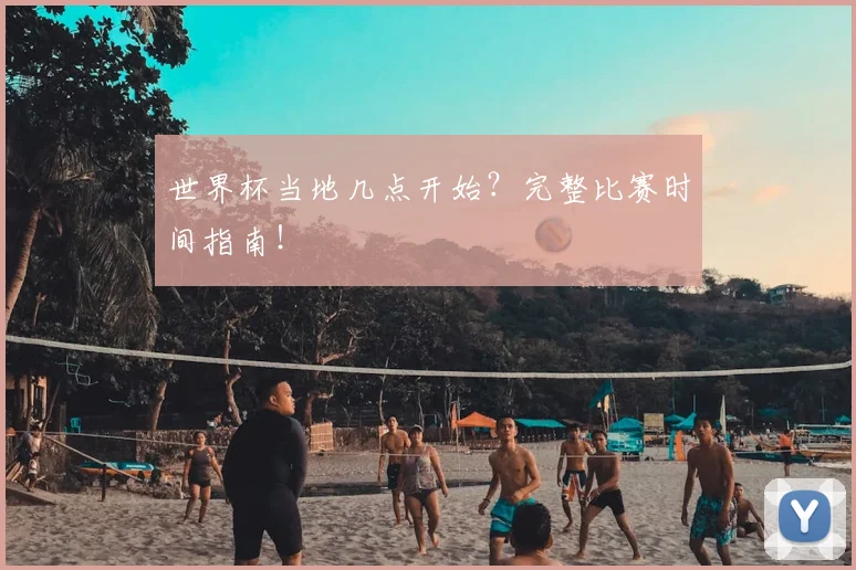 世界杯当地几点开始?完整比赛时间指南!