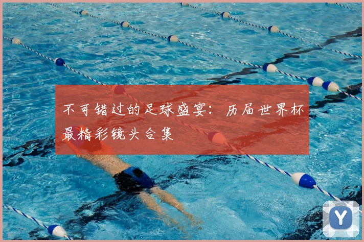 不可错过的足球盛宴:历届世界杯最精彩镜头合集