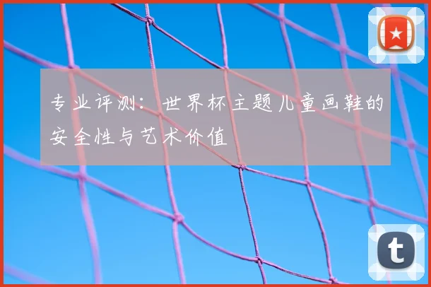 专业评测:世界杯主题儿童画鞋的安全性与艺术价值