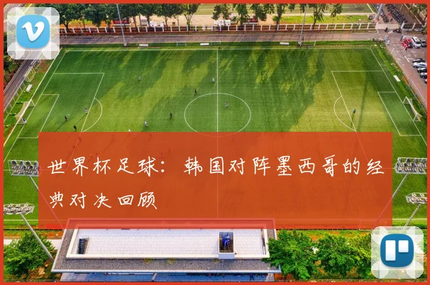世界杯足球：韩国对阵墨西哥的经典对决回顾