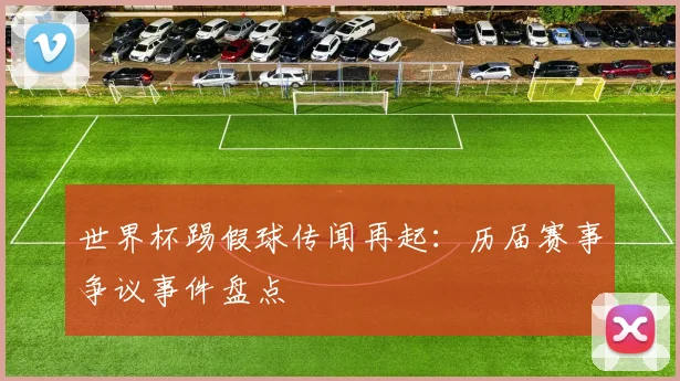 世界杯踢假球传闻再起:历届赛事争议事件盘点