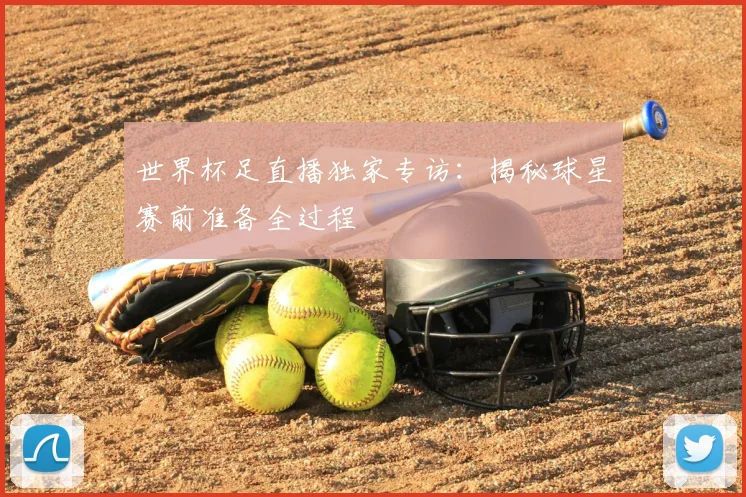 世界杯足直播独家专访:揭秘球星赛前准备全过程