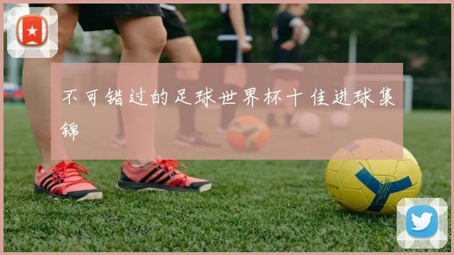 不可错过的足球世界杯十佳进球集锦
