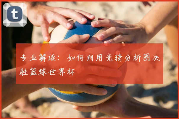 专业解读:如何利用竞猜分析图决胜篮球世界杯