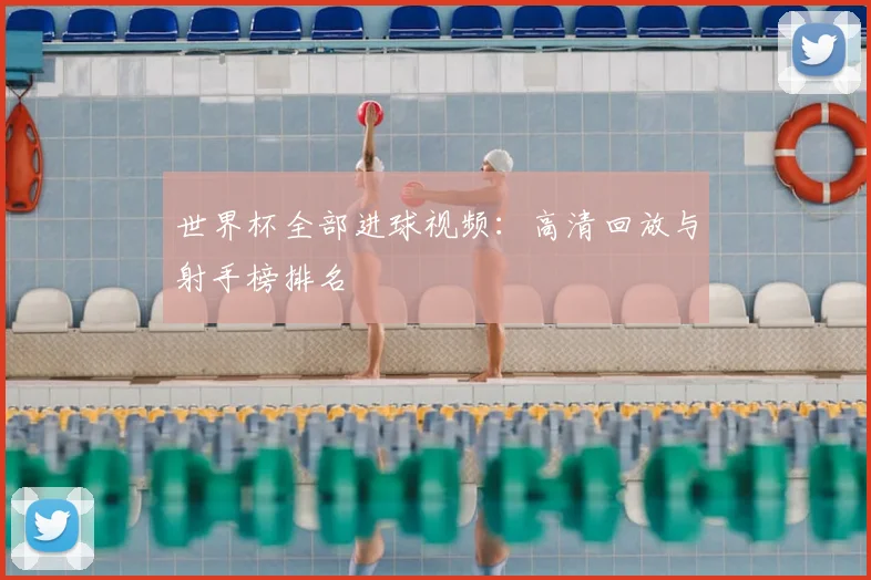 世界杯全部进球视频:高清回放与射手榜排名