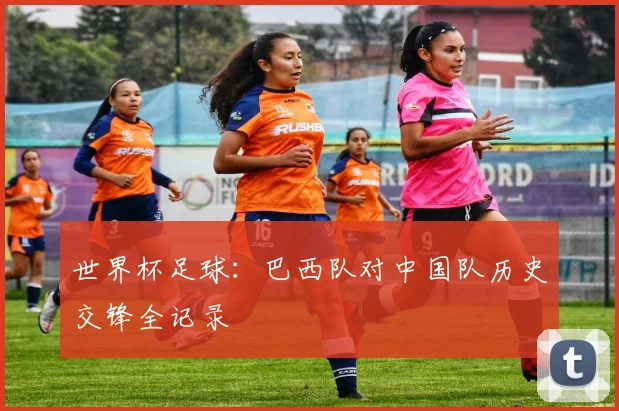 世界杯足球:巴西队对中国队历史交锋全记录